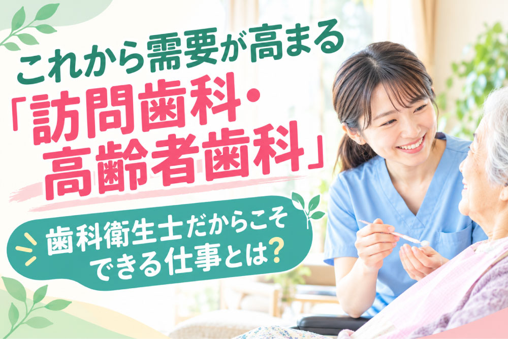 これから需要が高まる「訪問歯科・高齢者歯科」―歯科衛生士だからこそできる仕事とは？