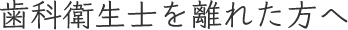 歯科衛生士を離れた方へ