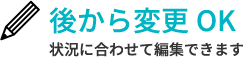 [後から変更OK]状況に合わせて編集できます